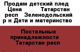 Продам детский плед › Цена ­ 400 - Татарстан респ., Зеленодольский р-н Дети и материнство » Постельные принадлежности   . Татарстан респ.